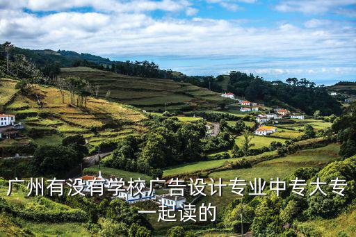 廣州有沒有學校廣告設計專業中專大專一起讀的