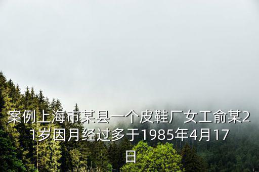 案例上海市某縣一個皮鞋廠女工俞某21歲因月經(jīng)過多于1985年4月17日