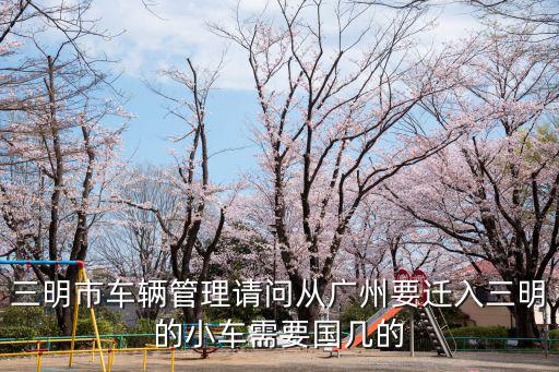 三明市車輛管理請問從廣州要遷入三明的小車需要國幾的