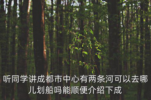 成都市區劃船，聽同學講成都市中心有兩條河可以去哪兒劃船嗎能順便介紹下成
