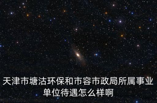 天津市塘沽環保和市容市政局所屬事業單位待遇怎么樣啊