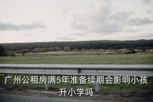 廣州公租房滿5年準備續期會影響小孩升小學嗎