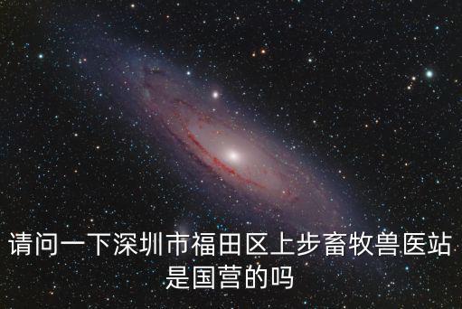 請問一下深圳市福田區上步畜牧獸醫站是國營的嗎