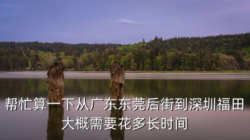 幫忙算一下從廣東東莞后街到深圳福田大概需要花多長時間