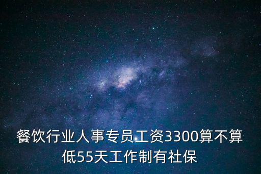 餐飲行業人事專員工資3300算不算低55天工作制有社保