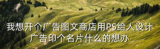 我想開個廣告圖文商店用PS給人設計廣告印個名片什么的想辦