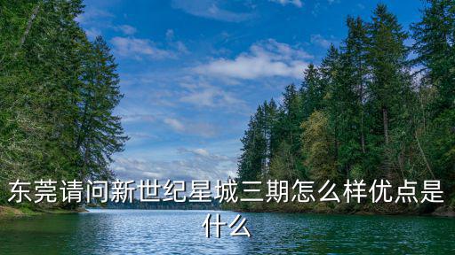 東莞請問新世紀星城三期怎么樣優點是什么