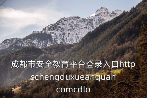 成都市安全教育平臺登錄入口httpschengduxueanquancomcdlo