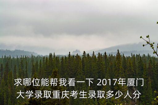 求哪位能幫我看一下 2017年廈門大學(xué)錄取重慶考生錄取多少人分