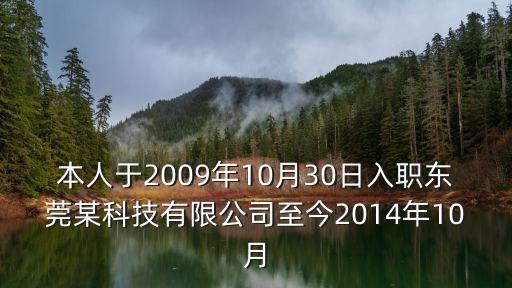 東莞市日箐機械科技有限公司，本人于2009年10月30日入職東莞某科技有限公司至今2014年10月