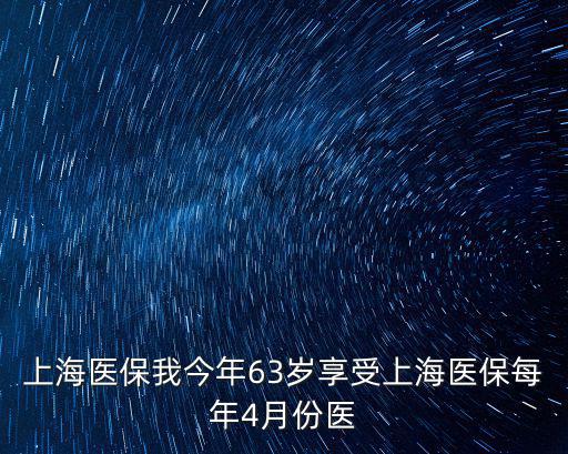 上海醫(yī)保我今年63歲享受上海醫(yī)保每年4月份醫(yī)