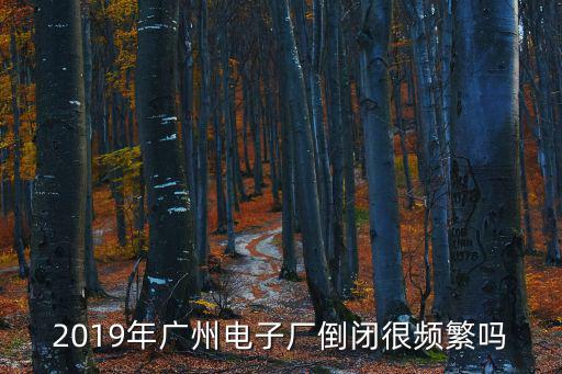 2019年廣州電子廠倒閉很頻繁嗎