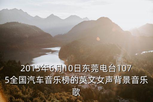 2013年6月10日東莞電臺1075全國汽車音樂榜的英文女聲背景音樂歌