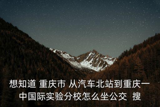 想知道 重慶市 從汽車北站到重慶一中國際實驗分校怎么坐公交  搜