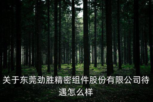 東莞勁松精密股份，東莞勁勝精密組件股份有限公司是什么性質的企業薪水在什么范圍呢