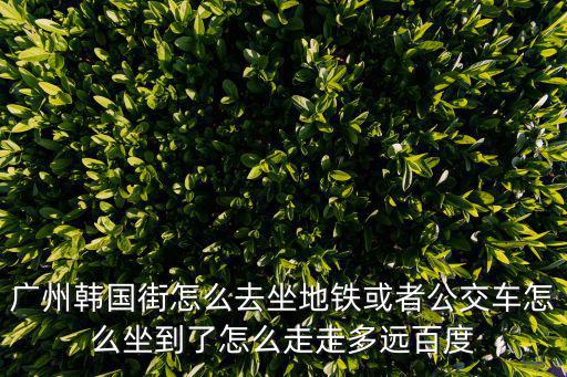 廣州韓國(guó)街在哪個(gè)地鐵，廣州韓國(guó)街怎么去坐地鐵或者公交車怎么坐到了怎么走走多遠(yuǎn)百度