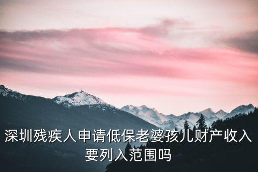 深圳殘疾人申請(qǐng)低保老婆孩兒財(cái)產(chǎn)收入要列入范圍嗎