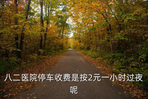 成都市二醫院停車多少錢一天，八二醫院停車收費是按2元一小時過夜呢