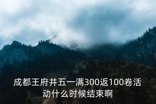 成都王府井五一滿300返100卷活動什么時候結束啊