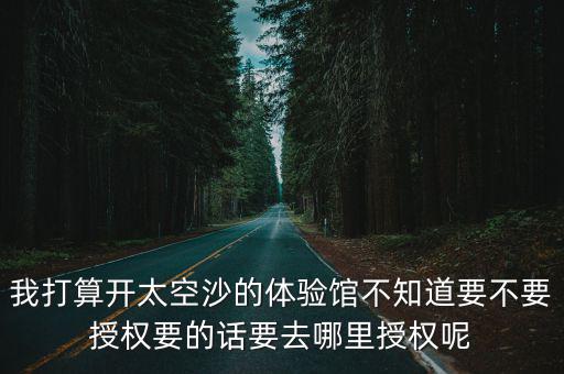 廣州 親子考古，我打算開太空沙的體驗館不知道要不要授權要的話要去哪里授權呢