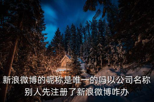 新浪微博的呢稱是唯一的嗎以公司名稱別人先注冊了新浪微博咋辦