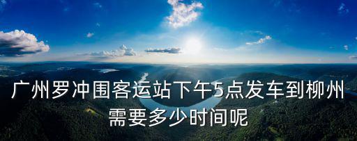 廣州羅沖圍客運站下午5點發車到柳州需要多少時間呢