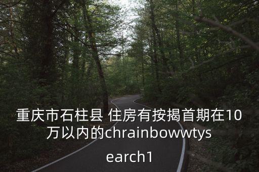 重慶市石柱縣 住房有按揭首期在10萬以內的chrainbowwtysearch1