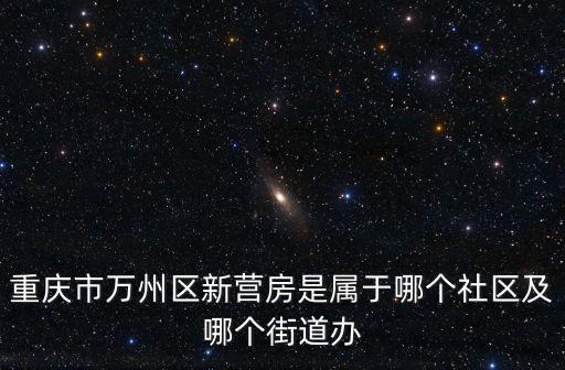 重慶市萬州區新營房是屬于哪個社區及哪個街道辦
