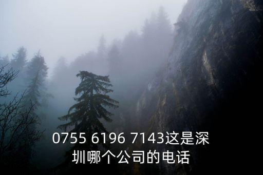 0755 6196 7143這是深圳哪個公司的電話