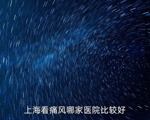 上海市看痛風(fēng)的醫(yī)院哪家好，上海哪個(gè)痛風(fēng)醫(yī)院好