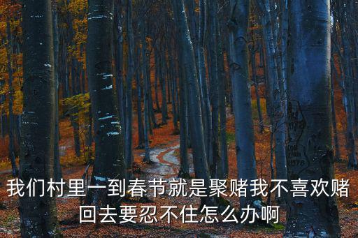 我們村里一到春節就是聚賭我不喜歡賭回去要忍不住怎么辦啊