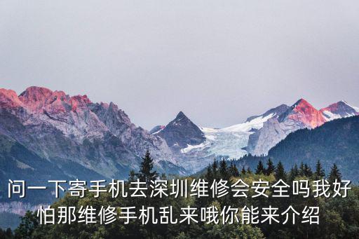 問一下寄手機去深圳維修會安全嗎我好怕那維修手機亂來哦你能來介紹