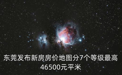 東莞發布新房房價地圖分7個等級最高46500元平米