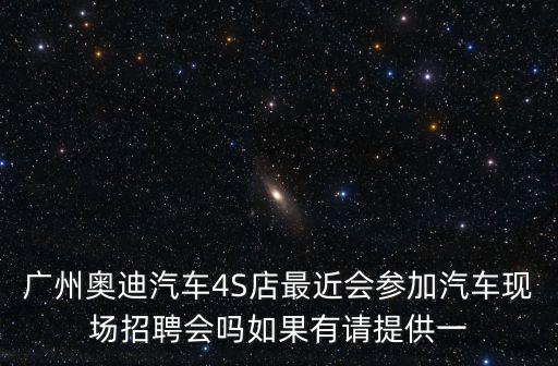 廣州奧迪汽車4S店最近會參加汽車現場招聘會嗎如果有請提供一