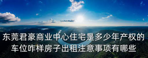 東莞君豪商業中心住宅是多少年產權的車位咋樣房子出租注意事項有哪些
