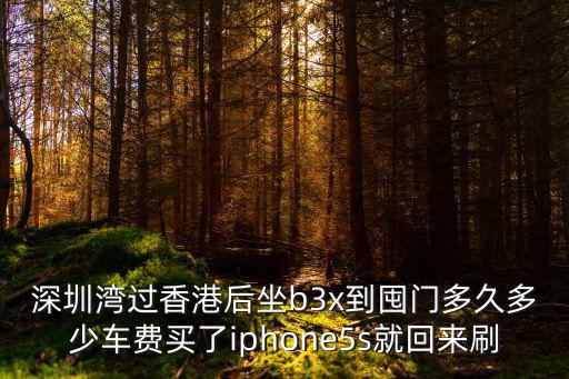 深圳灣過香港后坐b3x到囤門多久多少車費買了iphone5s就回來刷