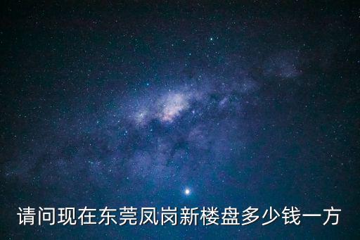 請問現在東莞鳳崗新樓盤多少錢一方