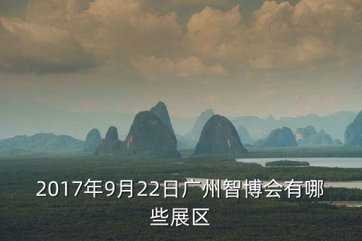 2017年9月22日廣州智博會有哪些展區(qū)