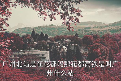 廣州北站是在花都嗎那花都高鐵是叫廣州什么站