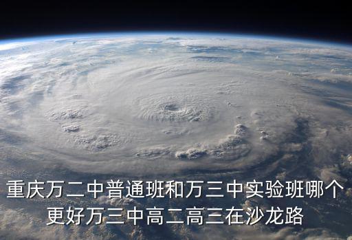 2018重慶市萬二中，重慶萬二中普通班和萬三中實驗班哪個更好萬三中高二高三在沙龍路