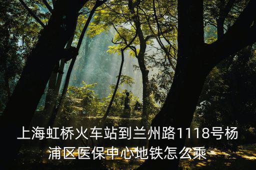 上海虹橋火車站到蘭州路1118號(hào)楊浦區(qū)醫(yī)保中心地鐵怎么乘
