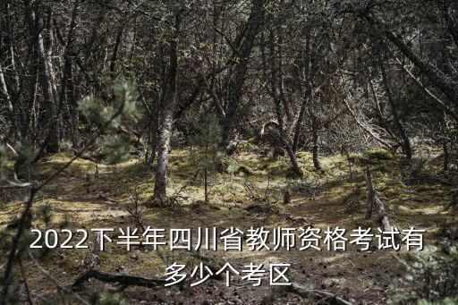 2022下半年四川省教師資格考試有多少個考區(qū)