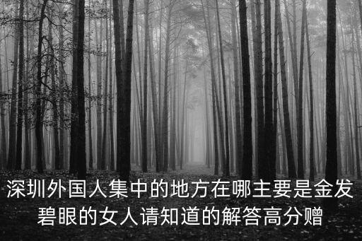 深圳外國(guó)人集中的地方在哪主要是金發(fā)碧眼的女人請(qǐng)知道的解答高分贈(zèng)