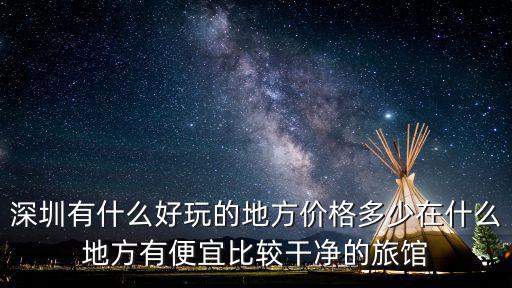 深圳有什么好玩的地方價格多少在什么地方有便宜比較干凈的旅館