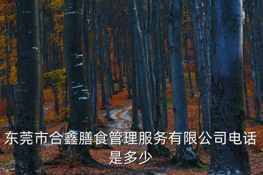 東莞市合鑫膳食管理服務(wù)有限公司電話是多少