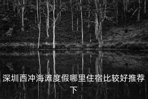 深圳西沖海灘度假哪里住宿比較好推薦下