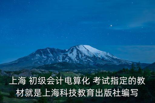 上海 初級會計電算化 考試指定的教材就是上海科技教育出版社編寫