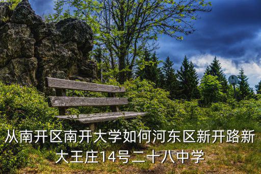 從南開區南開大學如何河東區新開路新大王莊14號二十八中學