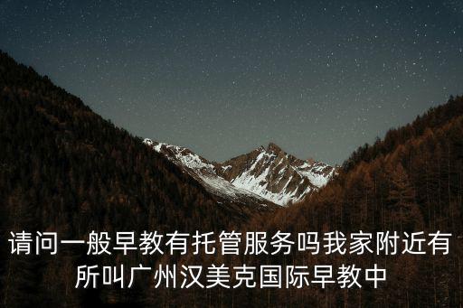 請問一般早教有托管服務嗎我家附近有所叫廣州漢美克國際早教中