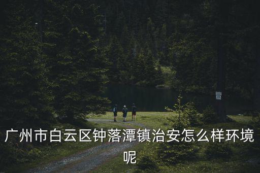 廣州白云鐘落潭鎮涉黃，廣州市白云區鐘落潭鎮治安怎么樣環境呢